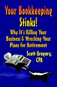 Your Bookkeeping Stinks! Why It's Killing Your Business and Wrecking Your Plans for Retirement - Scott Gregory