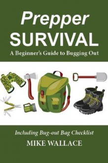 Prepper Survival: A Beginner's Guide to Bugging Out (Including Bug-out Bag Checklist) - Mike Wallace