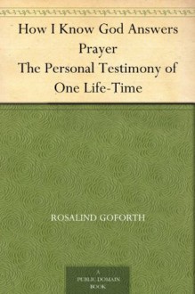 How I Know God Answers Prayer The Personal Testimony of One Life-Time - Rosalind Goforth