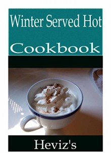 Winter Served Hot 101. Delicious, Nutritious, Low Budget, Mouth Watering Winter Served Hot Cookbook - Heviz's