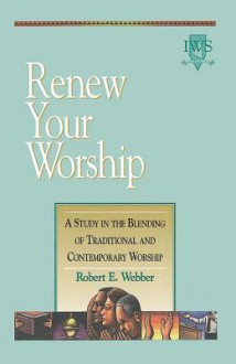 Renew Your Worship: A Study in Blending of Traditional and Contemporary Worship - Robert Webber