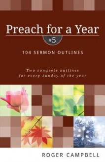 Preach for a Year: 104 Sermon Outlines - Roger Campbell