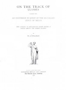 On the track of Ulysses; together with an excursion in quest of the so-called Venus of Melos: two studies in archaeology, made during a cruise among the Greek islands - William James Stillman