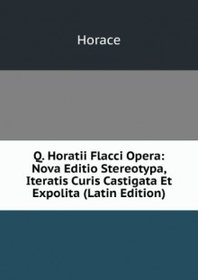 Q. Horatii Flacci Opera: Nova Editio Stereotypa, Iteratis Curis Castigata Et Expolita (Latin Edition) - Horace