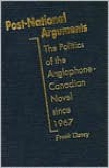 Post National Arguments: The Politics Of The Anglophone Canadian Novel Since 1967 - Frank Davey