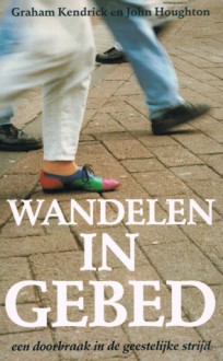 Wandelen in gebed: een doorbraak in de geestelijke strijd - Graham Kendrick, John Houghton