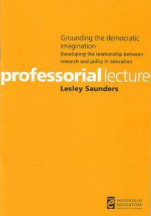 Grounding the Democratic Imagination: Developing the Relationship Between Research and Policy in Education - Lesley Saunders