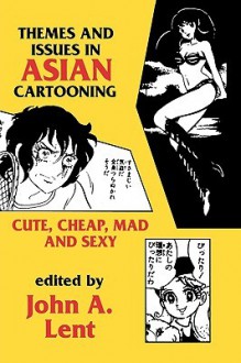 Themes and Issues in Asian Cartooning: Cute, Cheap, Mad, and Sexy - John A. Lent