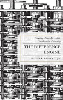 The Difference Engine: Computing, Knowledge, and the Transformation of Learning - Eugene F. Provenzo Jr.