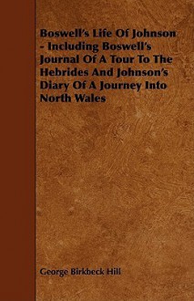 Boswell's Life of Johnson - Including Boswell's Journal of a Tour to the Hebrides and Johnson's Diary of a Journey Into North Wales - George Birkbeck Norman Hill