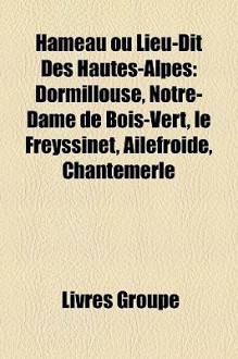 Hameau Ou Lieu-Dit des Hautes-Alpes: Dormillouse, Notre-Dame de Bois-Vert, le Freyssinet, Ailefroide, Chantemerle - Livres Groupe