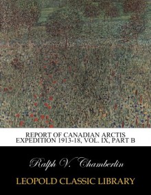 Report of Canadian arctis expedition 1913-18, Vol. IX, part B - Ralph V. Chamberlin