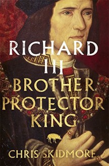 Richard III: Brother - Protector - King - Chris Skidmore