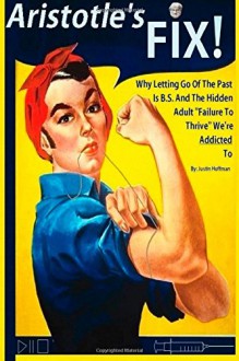 Aristotle's Fix: Why Letting Go Of The Past Is B.S. And The Hidden Adult "Failure To Thrive" We're Addicted To (Man In The Mirror) (Volume 3) - Justin Hoffman, Justin Hoffman, J Miller