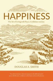 Happiness: The Art Of Living With Peace, Confidence And Joy - Douglas A. Smith