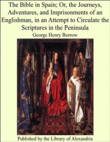 The Bible in Spain; Or, the Journeys, Adventures, and Imprisonments of an Englishman, in an Attempt to Circulate the Scriptures in the Peninsula - George Henry Borrow