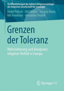 Grenzen Der Toleranz: Wahrnehmung Und Akzeptanz Religioser Vielfalt in Europa - Detlef Pollack, Olaf M. Ller, Gergely Rosta