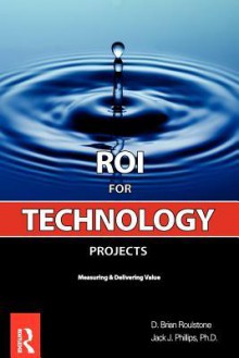 ROI for Technology Projects: Measuring and Delivering Value - D. Brian Roulstone, Jack J. Phillips, D. Brian Roulstone