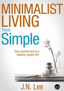 Minimalist Living Made Simple: Your easy, practical guide for a simpler, happier life! (Minimalist Living, Minimalism and Minimalist Lifestyle) - J.N. Lee