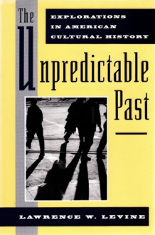 The Unpredictable Past: Explorations in American Cultural History - Lawrence W. Levine