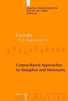 Corpus-Based Approaches to Metaphor and Metonymy (Trends in Linguistics. Studies and Monographs [Tilsm]) - Anatol Stefanowitsch, Stefan Th. Gries