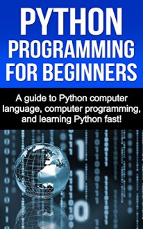 Python Programming for Beginners: A guide to Python computer language, computer programming, and learning Python fast! - Joe Benton