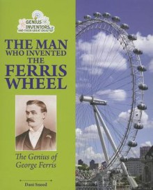 The Man Who Invented the Ferris Wheel: The Genius of George Ferris (Genius Inventors and Their Great Ideas) - Dani Sneed