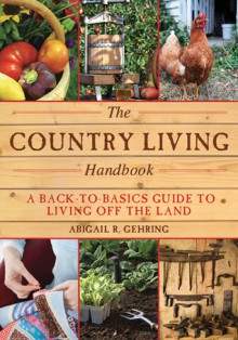 The Country Living Handbook: A Back-to-Basics Guide to Living Off the Land - Abigail R. Gehring