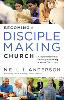 Becoming a Disciple-Making Church: A Proven Method for Growing Spiritually Mature Christians - Neil T. Anderson