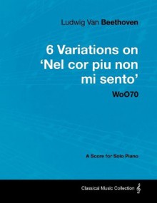 Ludwig Van Beethoven - 6 Variations on 'Nel cor piu non mi sento' WoO70 - A Score for Solo Piano - Ludwig van Beethoven