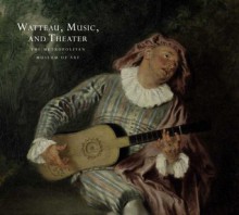 Watteau, Music, and Theater - Katharine Baetjer, Pierre Rosenberg, Perrin Stein, Georgia J. Cowart, Jeffrey Munger, Jayson Dobney