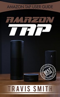 Amazon Tap: Amazon Tap 206 Guide (amazon tap, amazon tap guide, how to amazon tap, amazon echo) - Travis Smith