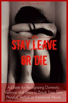 Stay, Leave, or Die: A Guide for Recognizing Domestic Violence and Steps to Break Free From Verbal, Physical, or Emotional Abuse - Michelle Miller