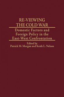 Re-Viewing the Cold War: Domestic Factors and Foreign Policy in the East-West Confrontation - Patrick M. Morgan