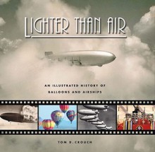 Lighter Than Air: An Illustrated History of Balloons and Airships - Tom D. Crouch