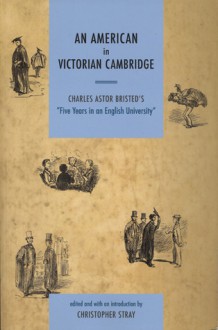 An American in Victorian Cambridge: Charles Astor Bristed's "Five Years in an English University" - Charles Astor Bristed, Christopher Stray, Patrick Leary