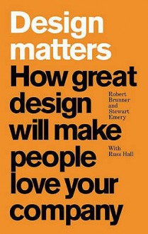 Design Matters: How Great Design Will Make People Love Your Company - Robert J. Brunner, Robert Brunner