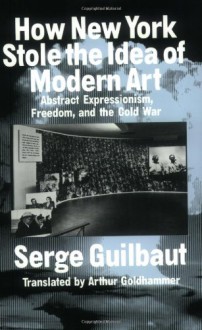 How New York Stole the Idea of Modern Art - Serge Guilbaut, Arthur Goldhammer