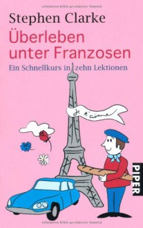 Überleben unter Franzosen: Ein Schnellkurs in zehn Lektionen - Stephen Clarke