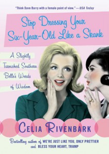 Stop Dressing Your Six-Year-Old Like a Skank: A Slightly Tarnished Southern Belle's Words of Wisdom - Celia Rivenbark