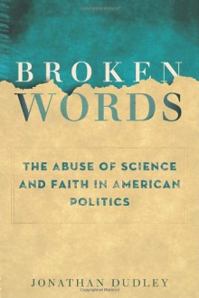 Broken Words: The Abuse of Science and Faith in American Politics - Jonathan Dudley