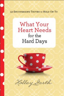 What Your Heart Needs for the Hard Days: 52 Encouraging Truths to Hold on to - Holley Gerth