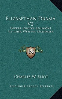 Elizabethan Drama V2: Dekker, Jonson, Beaumont, Fletcher, Webster, Massinger: V47 Harvard Classics - Charles William Eliot