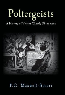 Poltergeists: A History of Violent Ghost Phenomena - P.G. Maxwell-Stuart