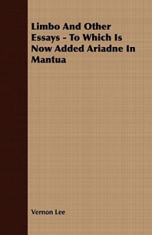 Limbo And Other Essays To Which Is Now Added Ariadne In Mantua - Vernon Lee