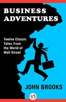 Business Adventures: Twelve Classic Tales from the World of Wall Street - John Brooks