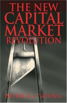 The New Capital Market Revolution: The Winners, the Losers and the Future of Finance - Patrick Young