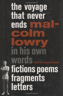 The Voyage That Never Ends: Fictions, Poems, Fragments, Letters - Malcolm Lowry, Michael Hofmann