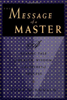 The Message of a Master: Classic Tale of Wealth, Wisdon, and the Secret of Success - John McDonald, Roger McDonald