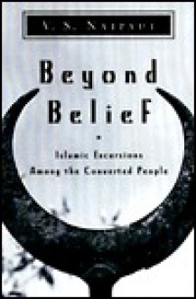 Beyond Belief: Islamic Excursions Among the Converted Peoples - V.S. Naipaul